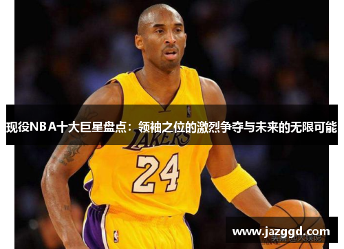 现役NBA十大巨星盘点:领袖之位的激烈争夺与未来的无限可能 现役NBA十大巨星盘点:领袖之位的激烈争夺与未来的无限可能