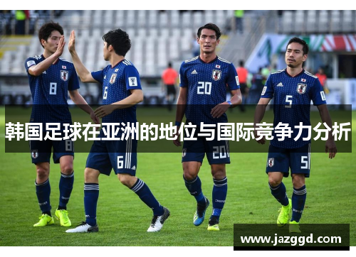 韩国足球在亚洲的地位与国际竞争力分析 韩国足球在亚洲的地位与国际竞争力分析