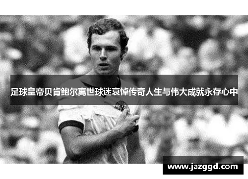 足球皇帝贝肯鲍尔离世球迷哀悼传奇人生与伟大成就永存心中 足球皇帝贝肯鲍尔离世球迷哀悼传奇人生与伟大成就永存心中