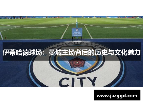 伊蒂哈德球场:曼城主场背后的历史与文化魅力 伊蒂哈德球场:曼城主场背后的历史与文化魅力