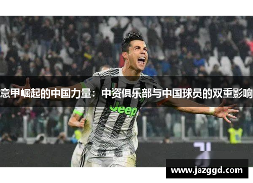 意甲崛起的中国力量:中资俱乐部与中国球员的双重影响 意甲崛起的中国力量:中资俱乐部与中国球员的双重影响