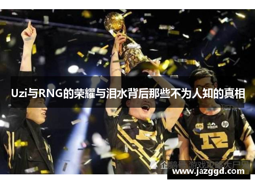 Uzi与RNG的荣耀与泪水背后那些不为人知的真相 Uzi与RNG的荣耀与泪水背后那些不为人知的真相