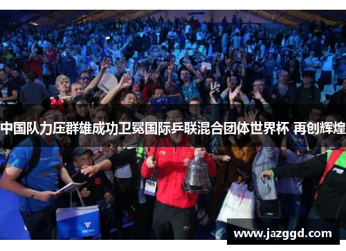 中国队力压群雄成功卫冕国际乒联混合团体世界杯 再创辉煌 中国队力压群雄成功卫冕国际乒联混合团体世界杯 再创辉煌