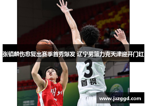 张镇麟伤愈复出赛季首秀爆发 辽宁男篮力克天津迎开门红 张镇麟伤愈复出赛季首秀爆发 辽宁男篮力克天津迎开门红