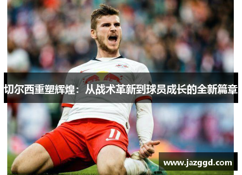 切尔西重塑辉煌:从战术革新到球员成长的全新篇章 切尔西重塑辉煌:从战术革新到球员成长的全新篇章