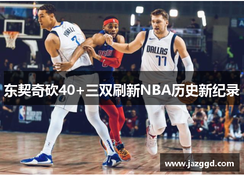 东契奇砍40+三双刷新NBA历史新纪录 东契奇砍40+三双刷新NBA历史新纪录