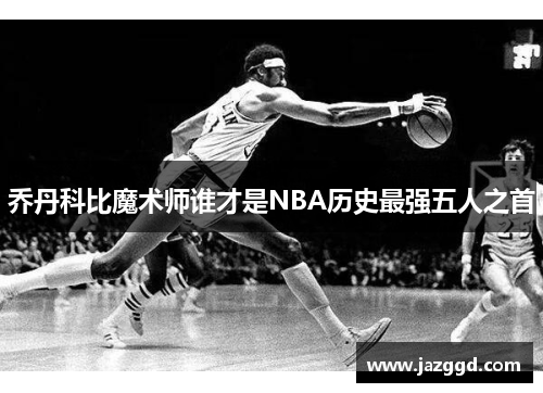 乔丹科比魔术师谁才是NBA历史最强五人之首 乔丹科比魔术师谁才是NBA历史最强五人之首