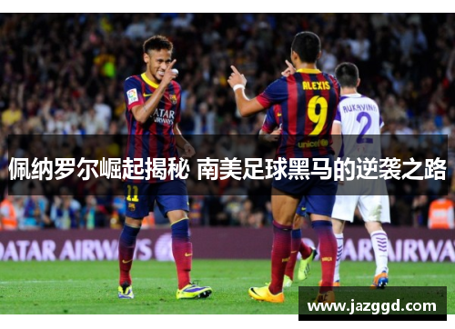 佩纳罗尔崛起揭秘 南美足球黑马的逆袭之路 佩纳罗尔崛起揭秘 南美足球黑马的逆袭之路