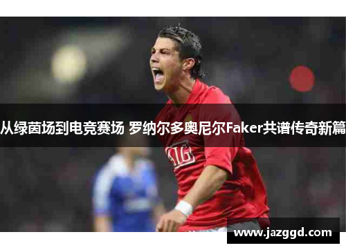 从绿茵场到电竞赛场 罗纳尔多奥尼尔Faker共谱传奇新篇
