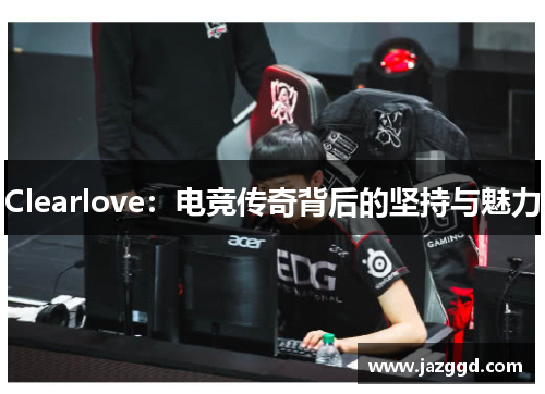 Clearlove：电竞传奇背后的坚持与魅力