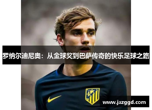 罗纳尔迪尼奥：从金球奖到巴萨传奇的快乐足球之路