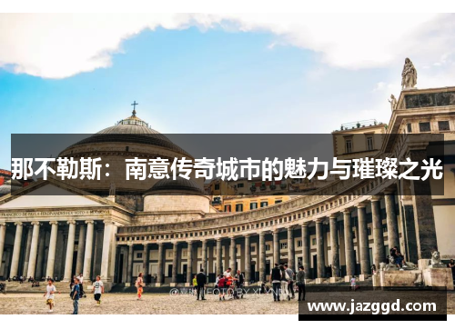 那不勒斯:南意传奇城市的魅力与璀璨之光 那不勒斯:南意传奇城市的魅力与璀璨之光