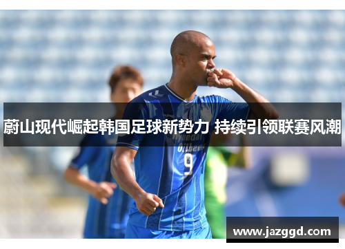 蔚山现代崛起韩国足球新势力 持续引领联赛风潮 蔚山现代崛起韩国足球新势力 持续引领联赛风潮