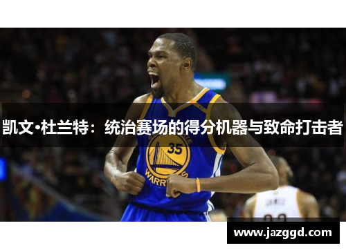 凯文·杜兰特:统治赛场的得分机器与致命打击者 凯文·杜兰特:统治赛场的得分机器与致命打击者