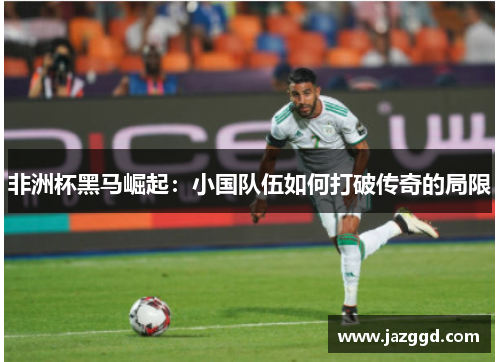 非洲杯黑马崛起:小国队伍如何打破传奇的局限 非洲杯黑马崛起:小国队伍如何打破传奇的局限