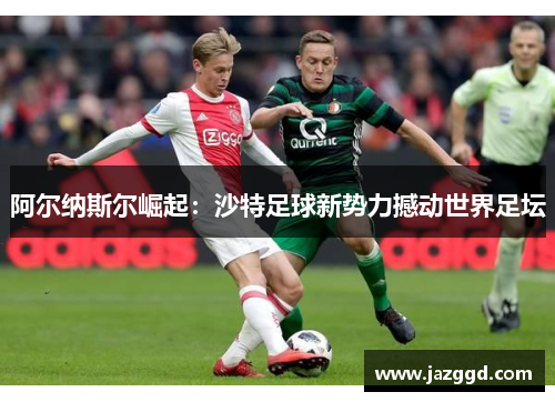 阿尔纳斯尔崛起:沙特足球新势力撼动世界足坛 阿尔纳斯尔崛起:沙特足球新势力撼动世界足坛
