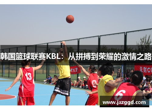 韩国篮球联赛KBL:从拼搏到荣耀的激情之路 韩国篮球联赛KBL:从拼搏到荣耀的激情之路