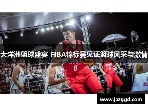 大洋洲篮球盛宴 FIBA锦标赛见证篮球风采与激情 大洋洲篮球盛宴 FIBA锦标赛见证篮球风采与激情