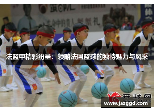 法篮甲精彩纷呈:领略法国篮球的独特魅力与风采 法篮甲精彩纷呈:领略法国篮球的独特魅力与风采