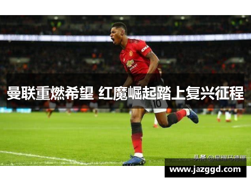 曼联重燃希望 红魔崛起踏上复兴征程