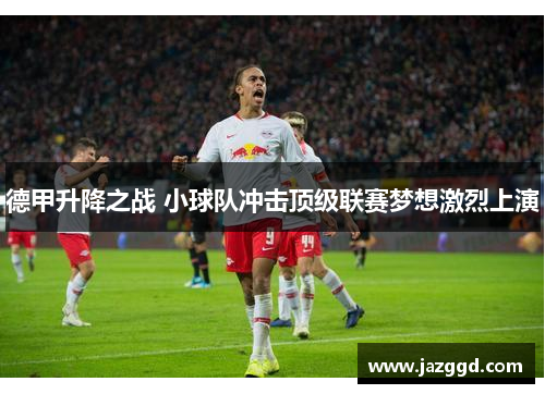 德甲升降之战 小球队冲击顶级联赛梦想激烈上演 德甲升降之战 小球队冲击顶级联赛梦想激烈上演