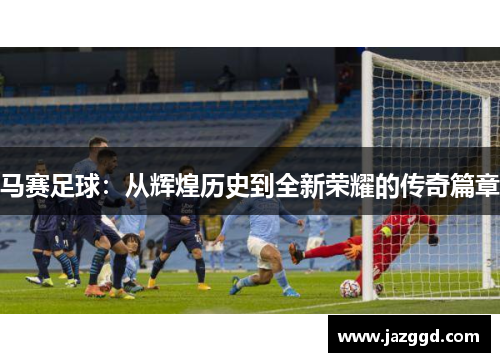 马赛足球:从辉煌历史到全新荣耀的传奇篇章 马赛足球:从辉煌历史到全新荣耀的传奇篇章
