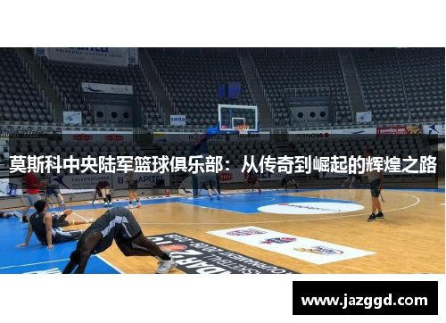 莫斯科中央陆军篮球俱乐部:从传奇到崛起的辉煌之路 莫斯科中央陆军篮球俱乐部:从传奇到崛起的辉煌之路