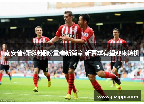 南安普顿球迷期盼重建新篇章 新赛季有望迎来转机 南安普顿球迷期盼重建新篇章 新赛季有望迎来转机