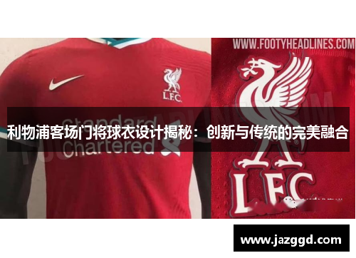 利物浦客场门将球衣设计揭秘：创新与传统的完美融合