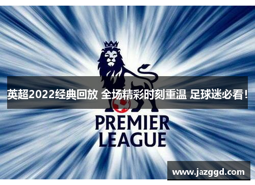 英超2022经典回放 全场精彩时刻重温 足球迷必看! 英超2022经典回放 全场精彩时刻重温 足球迷必看!