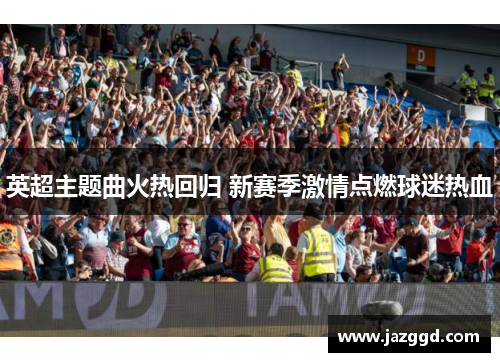英超主题曲火热回归 新赛季激情点燃球迷热血 英超主题曲火热回归 新赛季激情点燃球迷热血