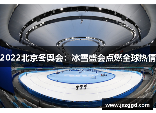 2022北京冬奥会:冰雪盛会点燃全球热情 2022北京冬奥会:冰雪盛会点燃全球热情
