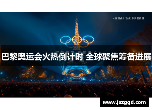 巴黎奥运会火热倒计时 全球聚焦筹备进展 巴黎奥运会火热倒计时 全球聚焦筹备进展