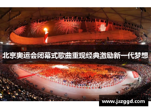 北京奥运会闭幕式歌曲重现经典激励新一代梦想 北京奥运会闭幕式歌曲重现经典激励新一代梦想