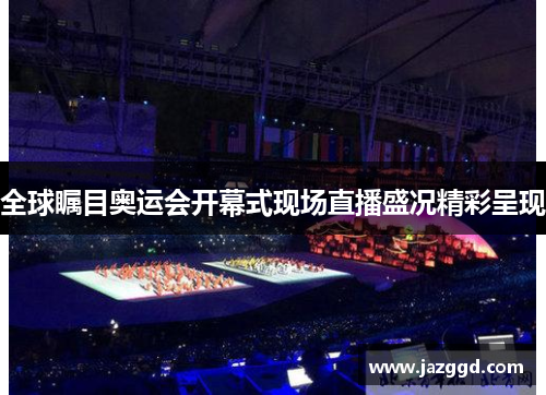全球瞩目奥运会开幕式现场直播盛况精彩呈现 全球瞩目奥运会开幕式现场直播盛况精彩呈现