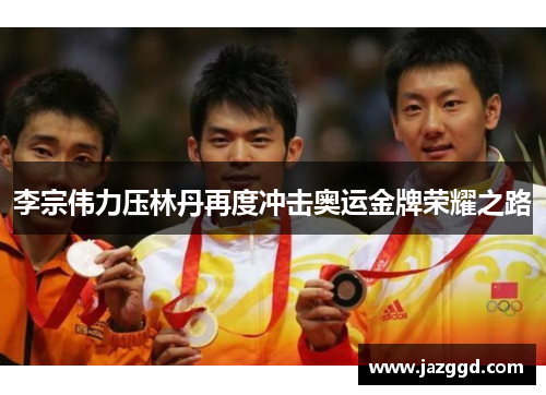 李宗伟力压林丹再度冲击奥运金牌荣耀之路