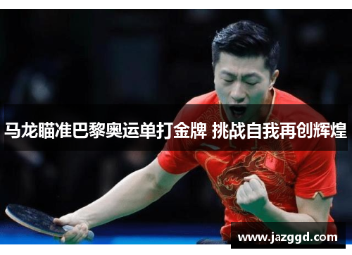 马龙瞄准巴黎奥运单打金牌 挑战自我再创辉煌